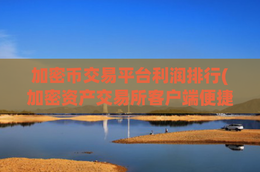 加密币交易平台利润排行(加密资产交易所客户端便捷操作)