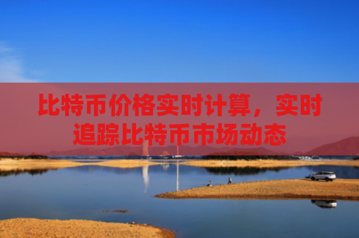比特币价格实时计算，实时追踪比特币市场动态