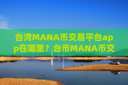 台湾MANA币交易平台app在哪里？台币MANA币交易软件下载