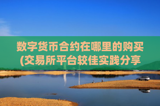 数字货币合约在哪里的购买(交易所平台较佳实践分享)