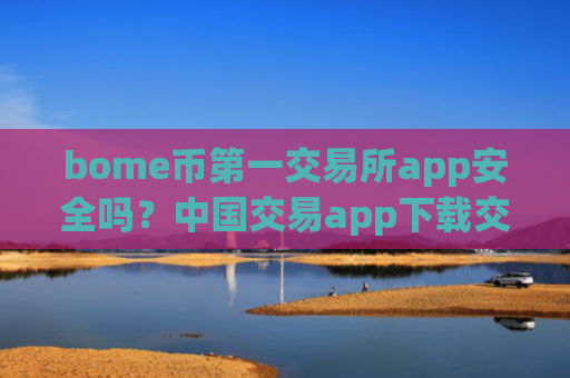 bome币第一交易所app安全吗？中国交易app下载交易bome币