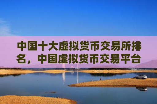 中国十大虚拟货币交易所排名,中国虚拟货币交易平台综合实力对比