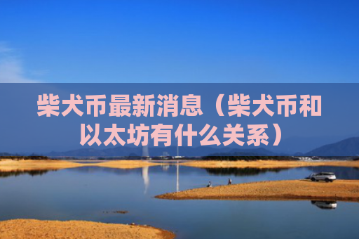 柴犬币最新消息（柴犬币和以太坊有什么关系）