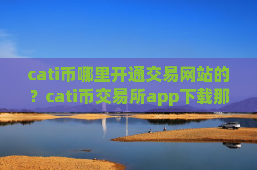 cati币哪里开通交易网站的?cati币交易所app下载那个靠谱