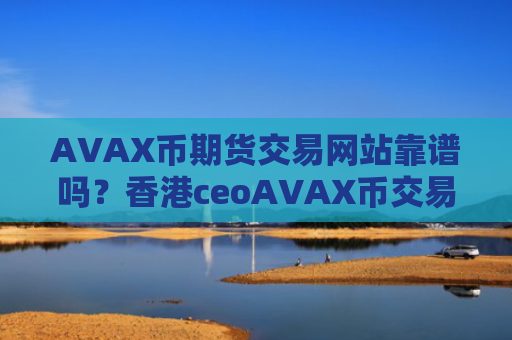 AVAX币期货交易网站靠谱吗?香港ceoAVAX币交易平台