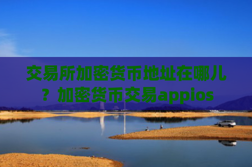 交易所加密货币地址在哪儿?加密货币交易appios