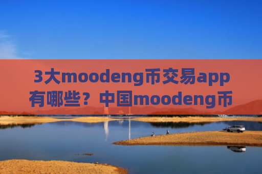 3大moodeng币交易app有哪些?中国moodeng币合法交易网站