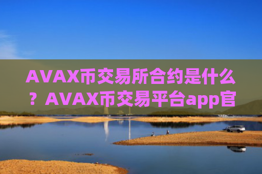 AVAX币交易所合约是什么？AVAX币交易平台app官网电脑