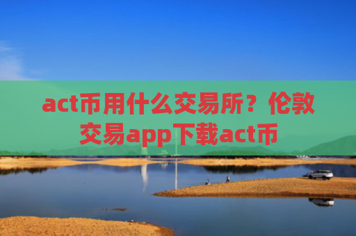 act币用什么交易所?伦敦交易app下载act币