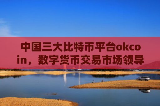 中国三大比特币平台okcoin,数字货币交易市场领导者