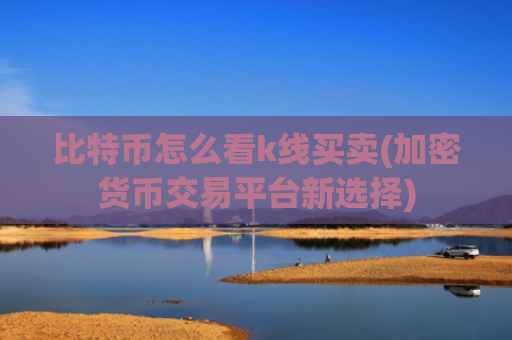比特币怎么看k线买卖(加密货币交易平台新选择)