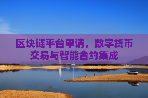区块链平台申请，数字货币交易与智能合约集成