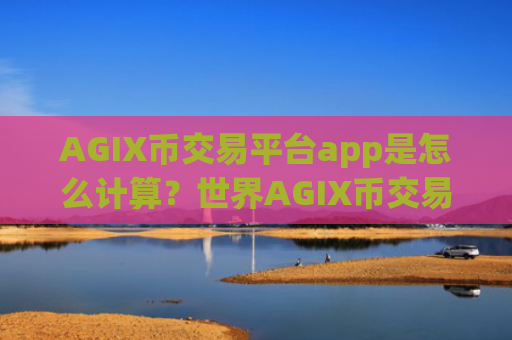AGIX币交易平台app是怎么计算？世界AGIX币交易所app下载排名