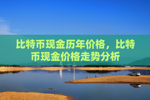 比特币现金历年价格,比特币现金价格走势分析