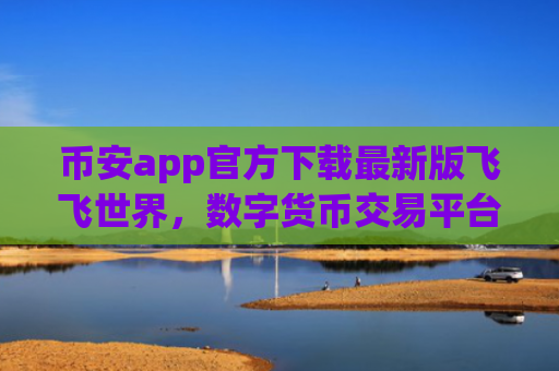 币安app官方下载最新版飞飞世界，数字货币交易平台 安全便捷交易体验