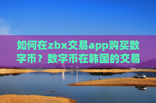 如何在zbx交易app购买数字币?数字币在韩国的交易平台app