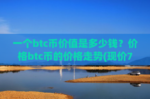 一个btc币价值是多少钱？价格btc币的价格走势(现价747150.06元)