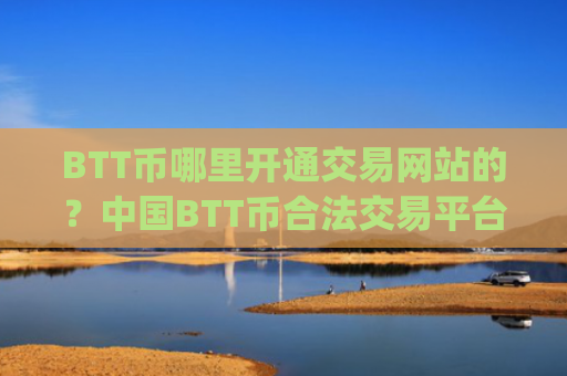 BTT币哪里开通交易网站的？中国BTT币合法交易平台app