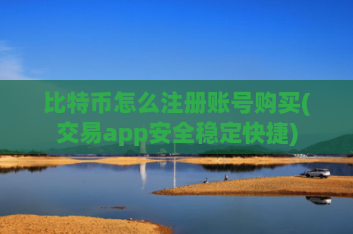 比特币怎么注册账号购买(交易app安全稳定快捷)