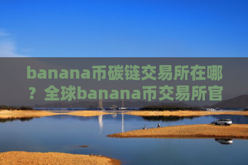 banana币碳链交易所在哪?全球banana币交易所官网