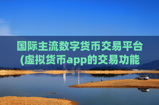 国际主流数字货币交易平台(虚拟货币app的交易功能介绍)