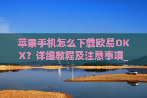 苹果手机怎么下载欧易OKX？详细教程及注意事项_