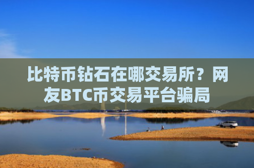 比特币钻石在哪交易所？网友BTC币交易平台骗局