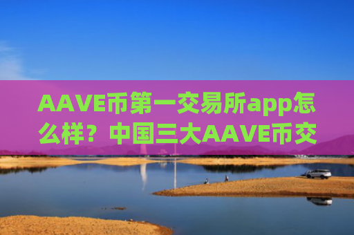 AAVE币第一交易所app怎么样?中国三大AAVE币交易平台app