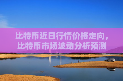 比特币近日行情价格走向,比特币市场波动分析预测