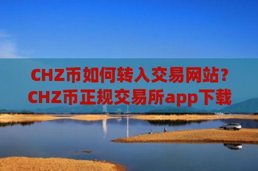 CHZ币如何转入交易网站?CHZ币正规交易所app下载官网