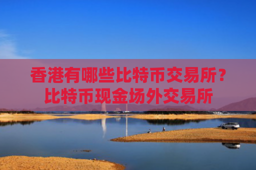 香港有哪些比特币交易所？比特币现金场外交易所