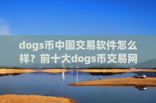 dogs币中国交易软件怎么样？前十大dogs币交易网站