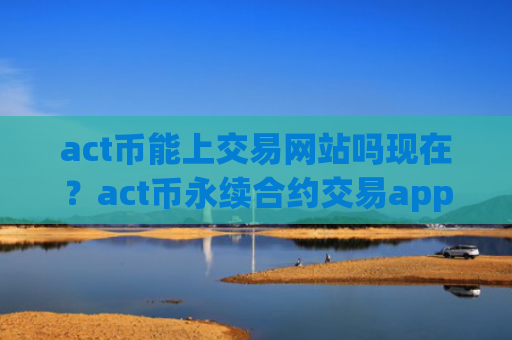 act币能上交易网站吗现在?act币永续合约交易app