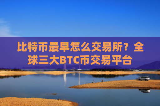 比特币最早怎么交易所？全球三大BTC币交易平台