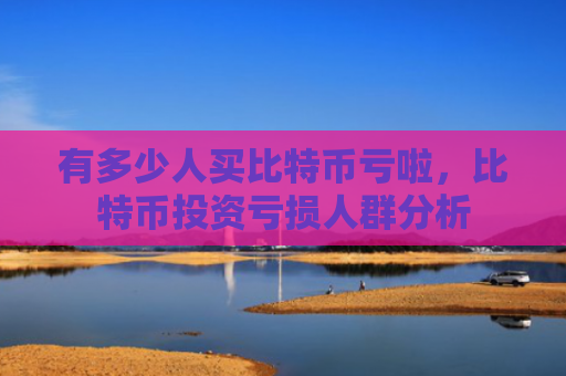 有多少人买比特币亏啦,比特币投资亏损人群分析