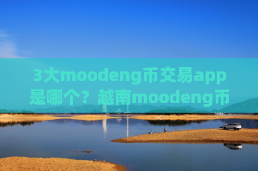 3大moodeng币交易app是哪个?越南moodeng币交易所app下载关闭