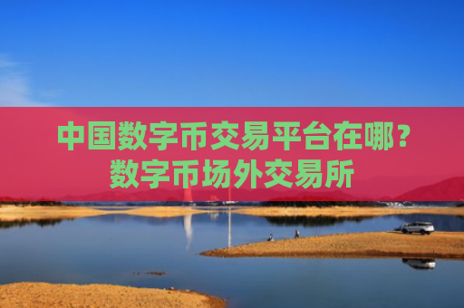 中国数字币交易平台在哪?数字币场外交易所
