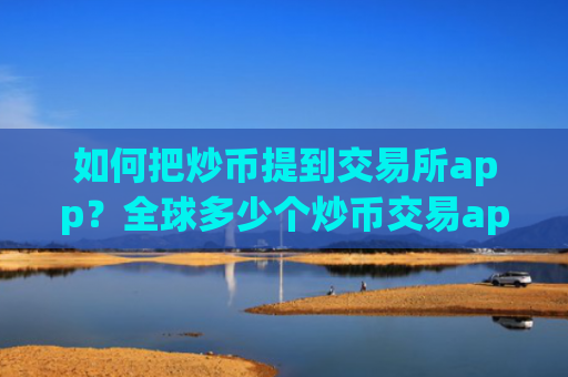 如何把炒币提到交易所app?全球多少个炒币交易app下载