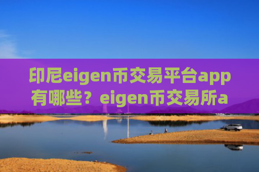 印尼eigen币交易平台app有哪些?eigen币交易所app下载低买高卖