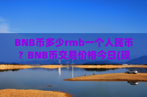 BNB币多少rmb一个人民币?BNB币交易价格今日(现价5291.44元)