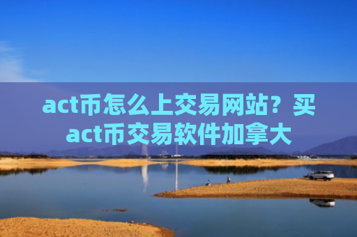 act币怎么上交易网站?买act币交易软件加拿大