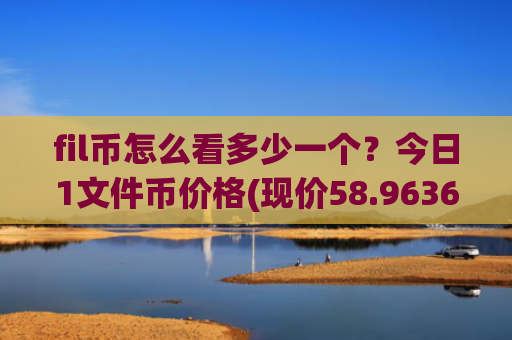 fil币怎么看多少一个?今日1文件币价格(现价58.9636元)
