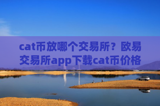 cat币放哪个交易所？欧易交易所app下载cat币价格