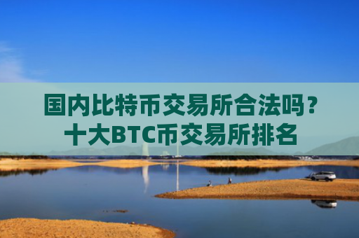 国内比特币交易所合法吗?十大BTC币交易所排名