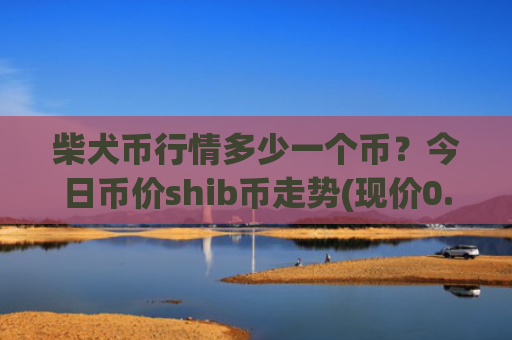 柴犬币行情多少一个币?今日币价shib币走势(现价0.00023015元)