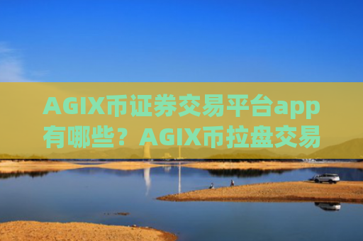AGIX币证券交易平台app有哪些?AGIX币拉盘交易平台app
