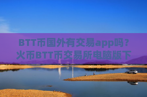 BTT币国外有交易app吗?火币BTT币交易所电脑版下载