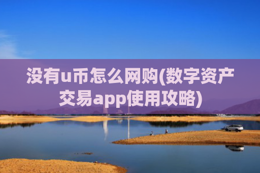 没有u币怎么网购(数字资产交易app使用攻略)
