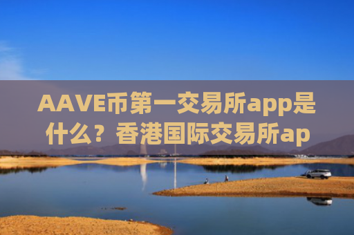 AAVE币第一交易所app是什么？香港国际交易所app下载AAVE币