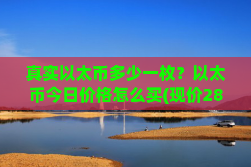 真实以太币多少一枚？以太币今日价格怎么买(现价28068.63元)